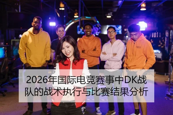 2026年国际电竞赛事中DK战队的战术执行与比赛结果分析