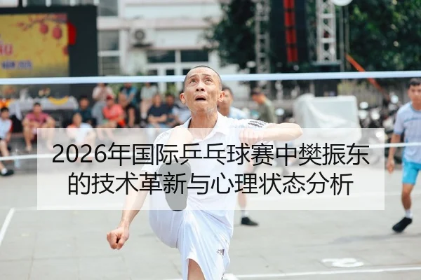2026年国际乒乓球赛中樊振东的技术革新与心理状态分析