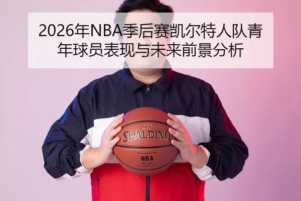 2026年NBA季后赛凯尔特人队青年球员表现与未来前景分析