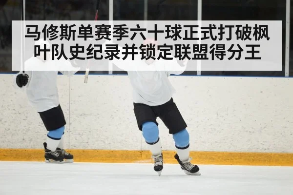 马修斯单赛季六十球正式打破枫叶队史纪录并锁定联盟得分王