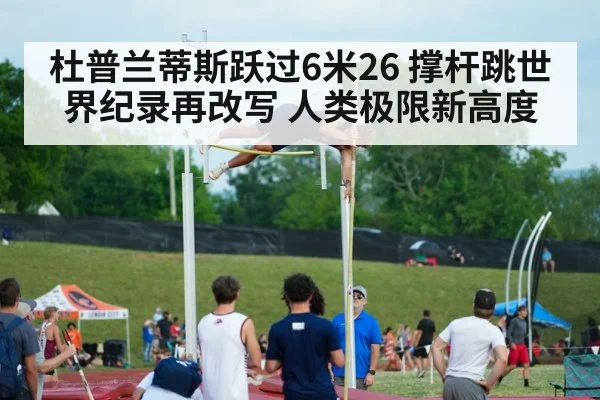 杜普兰蒂斯跃过6米26 撑杆跳世界纪录再改写 人类极限新高度