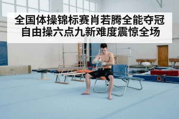 全国体操锦标赛肖若腾全能夺冠 自由操六点九新难度震惊全场