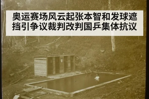 奥运赛场风云起张本智和发球遮挡引争议裁判改判国乒集体抗议