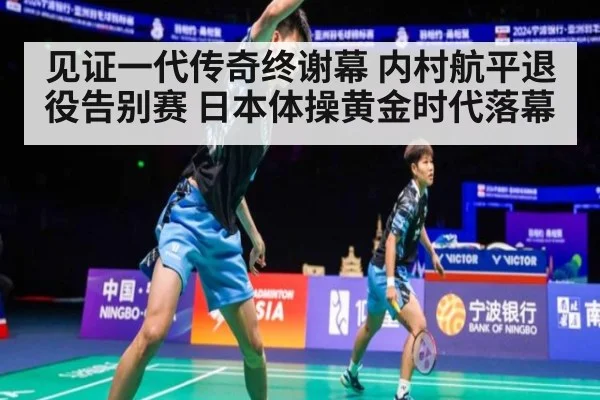 见证一代传奇终谢幕 内村航平退役告别赛 日本体操黄金时代落幕